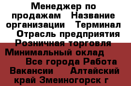 Менеджер по продажам › Название организации ­ Терминал7 › Отрасль предприятия ­ Розничная торговля › Минимальный оклад ­ 60 000 - Все города Работа » Вакансии   . Алтайский край,Змеиногорск г.